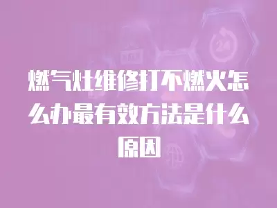 燃气灶维修打不燃火怎么办最有效方法是什么原因