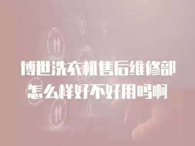博世洗衣机售后维修部怎么样好不好用吗啊