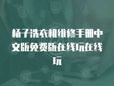 杨子洗衣机维修手册中文版免费版在线玩在线玩