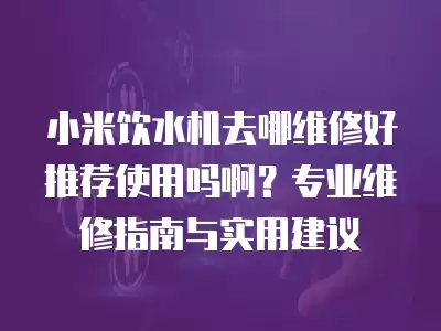 小米饮水机去哪维修好推荐使用吗啊？专业维修指南与实用建议
