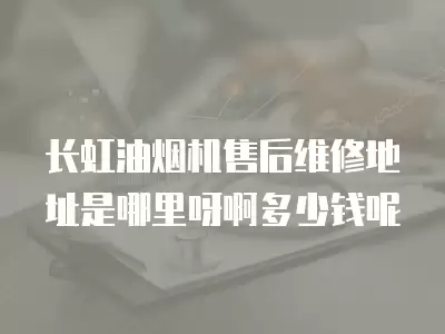 长虹油烟机售后维修地址是哪里呀啊多少钱呢