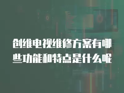 创维电视维修方案有哪些功能和特点是什么呢