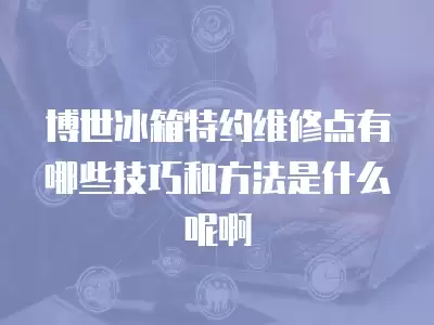 博世冰箱特约维修点有哪些技巧和方法是什么呢啊