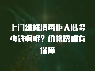 上门维修消毒柜大概多少钱啊呢？价格透明有保障