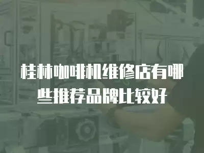 桂林咖啡机维修店有哪些推荐品牌比较好