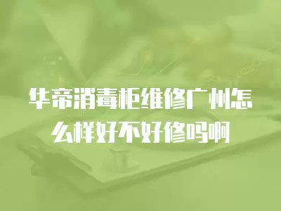 华帝消毒柜维修广州怎么样好不好修吗啊