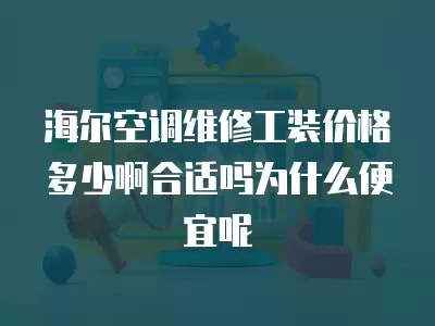 海尔空调维修工装价格多少啊合适吗为什么便宜呢