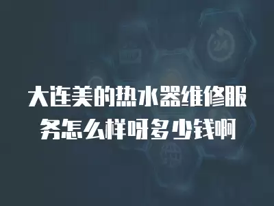 大连美的热水器维修服务怎么样呀多少钱啊