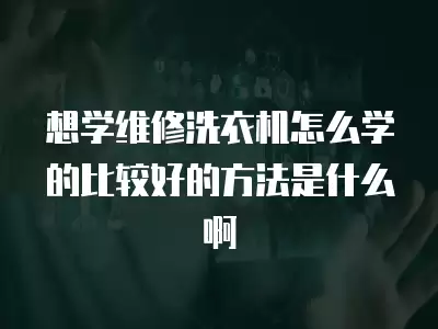 想学维修洗衣机怎么学的比较好的方法是什么啊