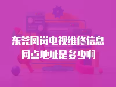 东莞凤岗电视维修信息网点地址是多少啊