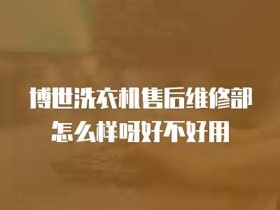 博世洗衣机售后维修部怎么样呀好不好用