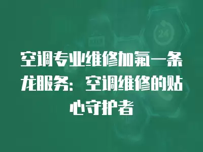 空调专业维修加氟一条龙服务：空调维修的贴心守护者