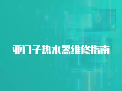 亚门子热水器维修指南