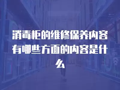 消毒柜的维修保养内容有哪些方面的内容是什么
