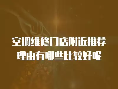 空调维修门店附近推荐理由有哪些比较好呢