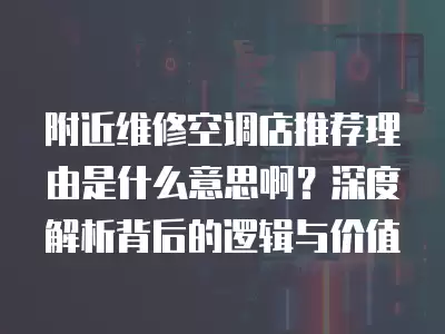 附近维修空调店推荐理由是什么意思啊?深度解析背后的逻辑与价值
