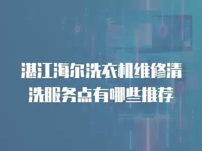 湛江海尔洗衣机维修清洗服务点有哪些推荐
