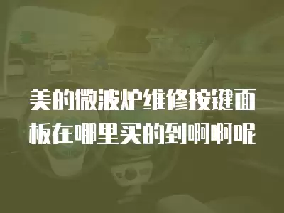 美的微波炉维修按键面板在哪里买的到啊啊呢