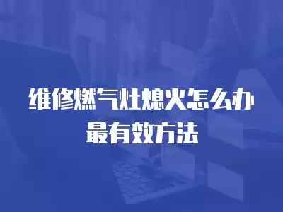 维修燃气灶熄火怎么办最有效方法