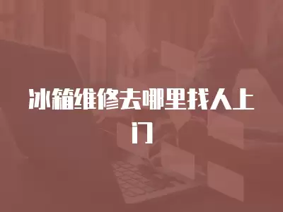 冰箱维修去哪里找人上门