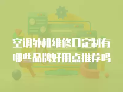 空调外机维修口定制有哪些品牌好用点推荐吗