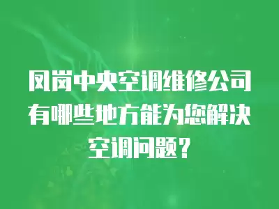 凤岗中央空调维修公司有哪些地方能为您解决空调问题？