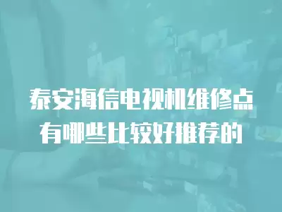 泰安海信电视机维修点有哪些比较好推荐的