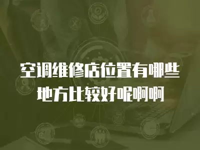 空调维修店位置有哪些地方比较好呢啊啊