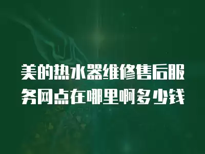 美的热水器维修售后服务网点在哪里啊多少钱