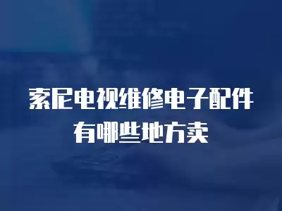 索尼电视维修电子配件有哪些地方卖