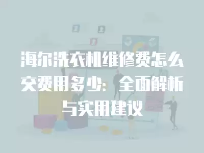 海尔洗衣机维修费怎么交费用多少:全面解析与实用建议 海尔洗衣机维修费怎么交费用多少:全面解析与实用建议