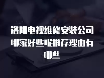 洛阳电视维修安装公司哪家好些呢推荐理由有哪些