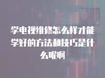 学电视维修怎么样才能学好的方法和技巧是什么呢啊