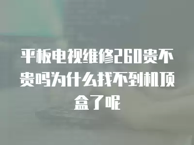 平板电视维修260贵不贵吗为什么找不到机顶盒了呢
