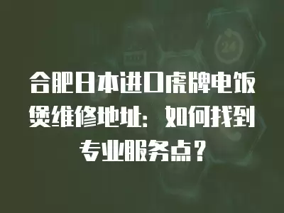 合肥日本进口虎牌电饭煲维修地址：如何找到专业服务点？