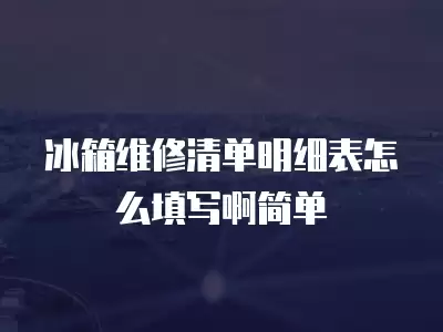 冰箱维修清单明细表怎么填写啊简单