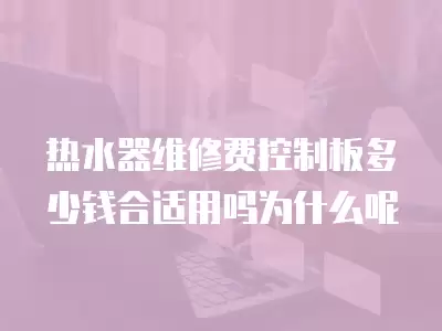 热水器维修费控制板多少钱合适用吗为什么呢