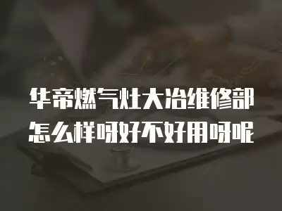 华帝燃气灶大冶维修部怎么样呀好不好用呀呢