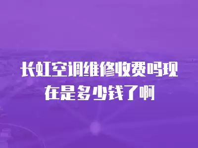 长虹空调维修收费吗现在是多少钱了啊