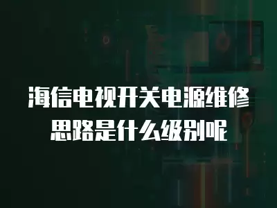 海信电视开关电源维修思路是什么级别呢
