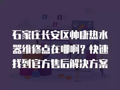 石家庄长安区帅康热水器维修点在哪啊?快速找到官方售后解决方案