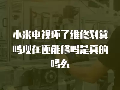 小米电视坏了维修划算吗现在还能修吗是真的吗么