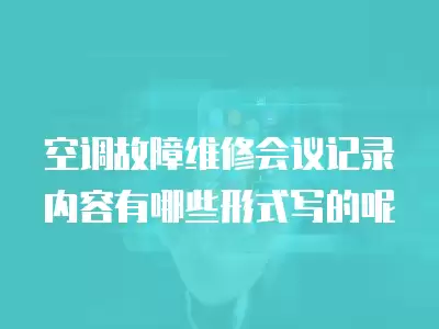 空调故障维修会议记录内容有哪些形式写的呢