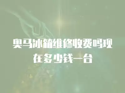 奥马冰箱维修收费吗现在多少钱一台