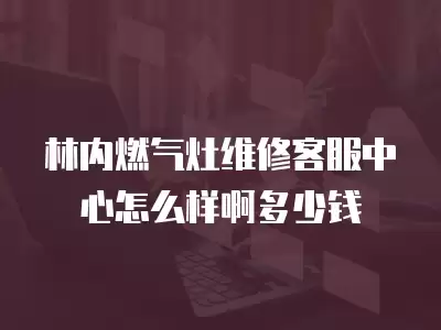 林内燃气灶维修客服中心怎么样啊多少钱