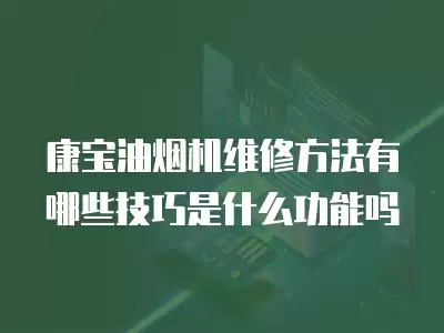 康宝油烟机维修方法有哪些技巧是什么功能吗