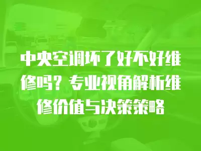 中央空调坏了好不好维修吗？专业视角解析维修价值与决策策略