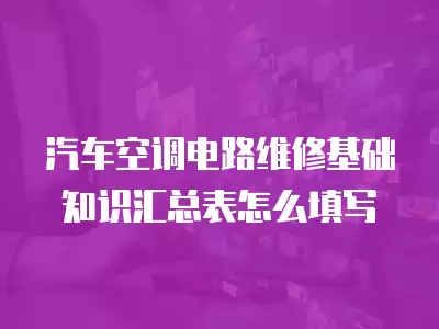 汽车空调电路维修基础知识汇总表怎么填写