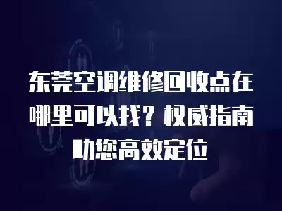 东莞空调维修回收点在哪里可以找？权威指南助您高效定位