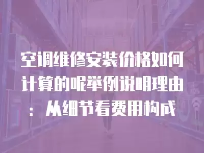 空调维修安装价格如何计算的呢举例说明理由：从细节看费用构成